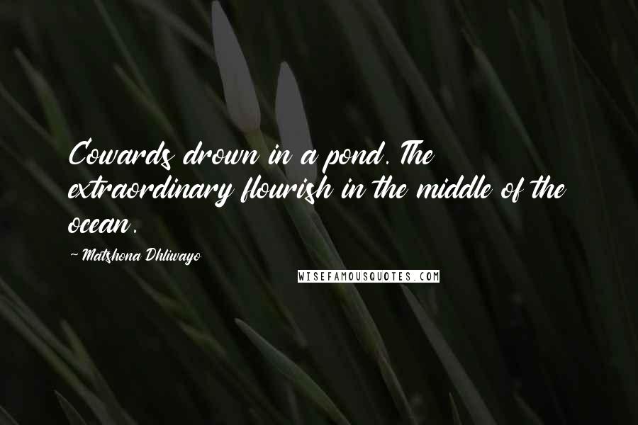 Matshona Dhliwayo Quotes: Cowards drown in a pond. The extraordinary flourish in the middle of the ocean.