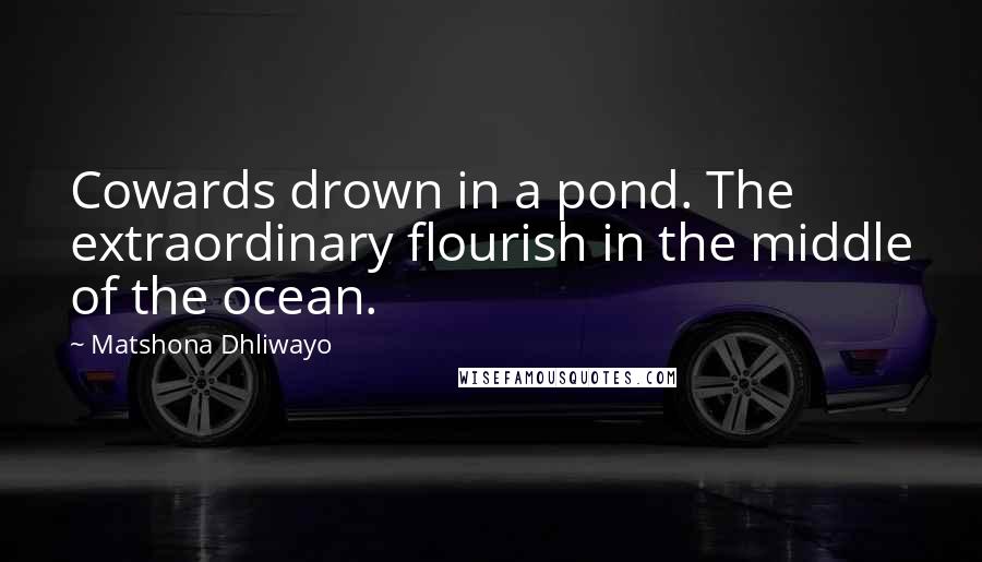 Matshona Dhliwayo Quotes: Cowards drown in a pond. The extraordinary flourish in the middle of the ocean.