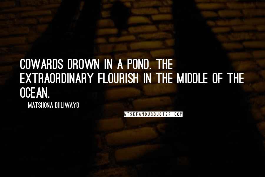 Matshona Dhliwayo Quotes: Cowards drown in a pond. The extraordinary flourish in the middle of the ocean.