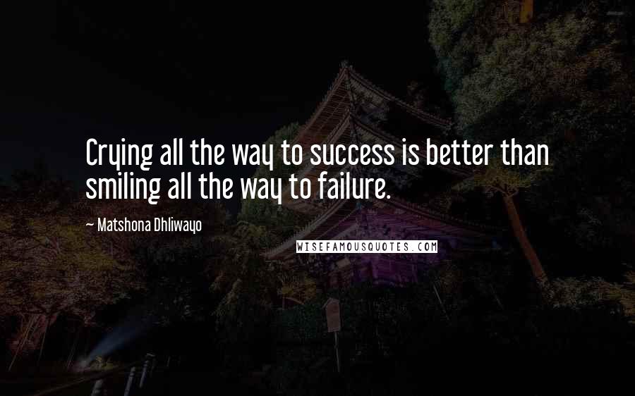 Matshona Dhliwayo Quotes: Crying all the way to success is better than smiling all the way to failure.
