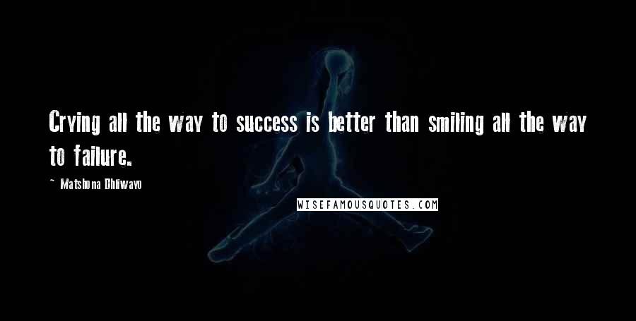 Matshona Dhliwayo Quotes: Crying all the way to success is better than smiling all the way to failure.