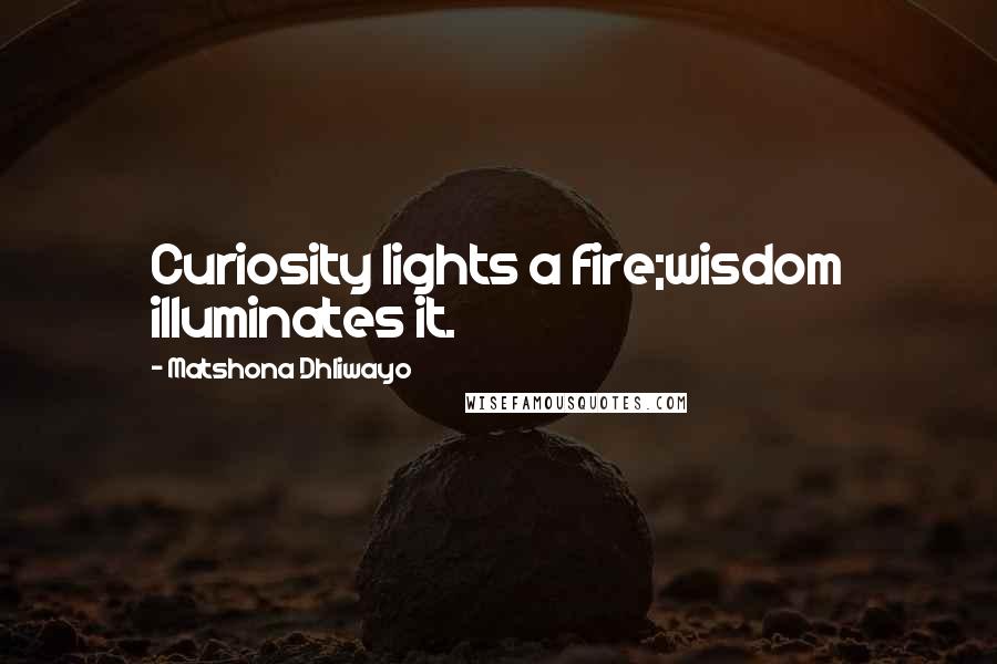 Matshona Dhliwayo Quotes: Curiosity lights a fire;wisdom illuminates it.