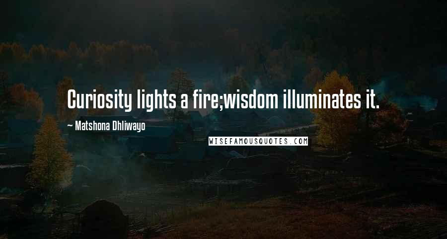 Matshona Dhliwayo Quotes: Curiosity lights a fire;wisdom illuminates it.
