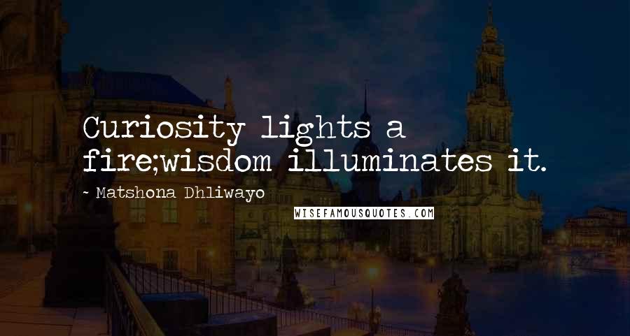 Matshona Dhliwayo Quotes: Curiosity lights a fire;wisdom illuminates it.