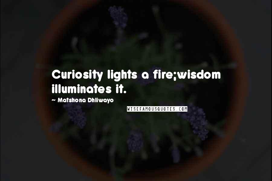 Matshona Dhliwayo Quotes: Curiosity lights a fire;wisdom illuminates it.