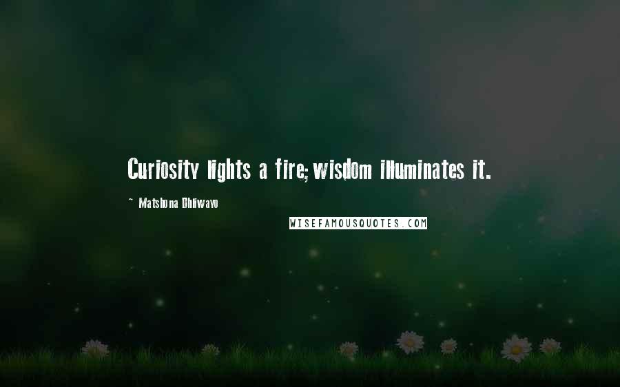 Matshona Dhliwayo Quotes: Curiosity lights a fire;wisdom illuminates it.