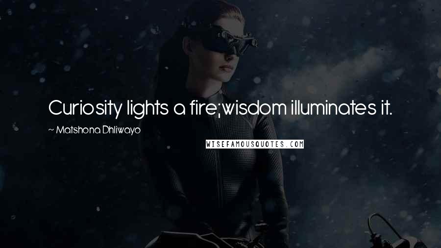 Matshona Dhliwayo Quotes: Curiosity lights a fire;wisdom illuminates it.