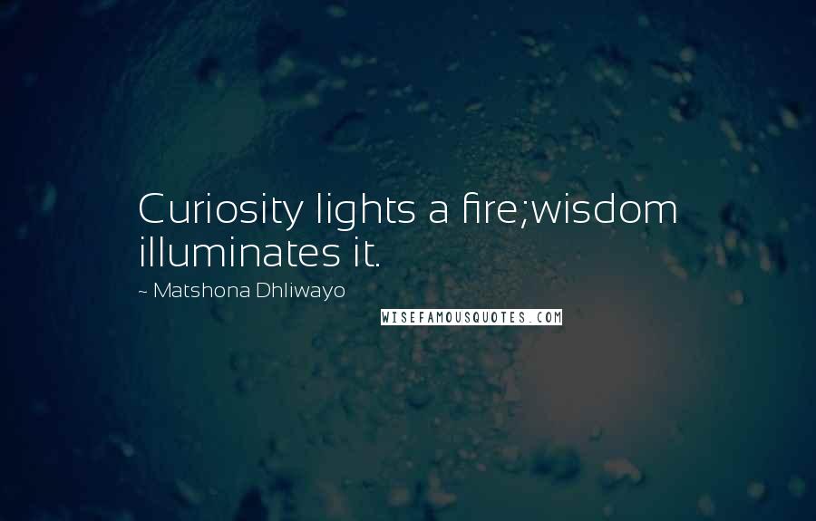 Matshona Dhliwayo Quotes: Curiosity lights a fire;wisdom illuminates it.