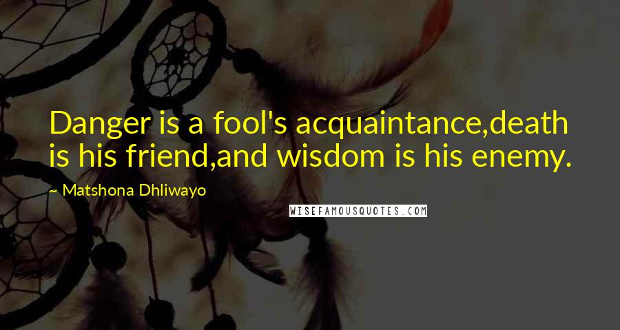 Matshona Dhliwayo Quotes: Danger is a fool's acquaintance,death is his friend,and wisdom is his enemy.