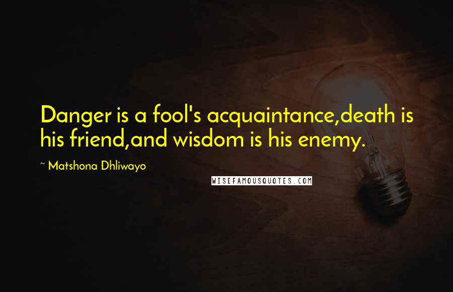 Matshona Dhliwayo Quotes: Danger is a fool's acquaintance,death is his friend,and wisdom is his enemy.