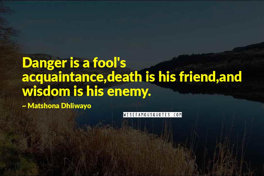 Matshona Dhliwayo Quotes: Danger is a fool's acquaintance,death is his friend,and wisdom is his enemy.