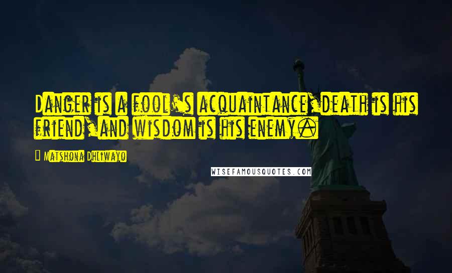 Matshona Dhliwayo Quotes: Danger is a fool's acquaintance,death is his friend,and wisdom is his enemy.