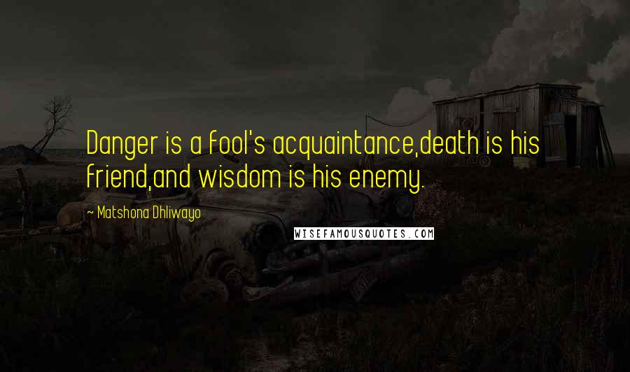 Matshona Dhliwayo Quotes: Danger is a fool's acquaintance,death is his friend,and wisdom is his enemy.