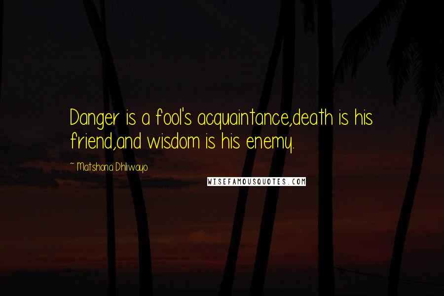 Matshona Dhliwayo Quotes: Danger is a fool's acquaintance,death is his friend,and wisdom is his enemy.