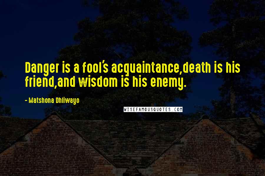 Matshona Dhliwayo Quotes: Danger is a fool's acquaintance,death is his friend,and wisdom is his enemy.