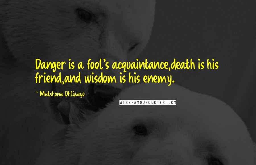 Matshona Dhliwayo Quotes: Danger is a fool's acquaintance,death is his friend,and wisdom is his enemy.