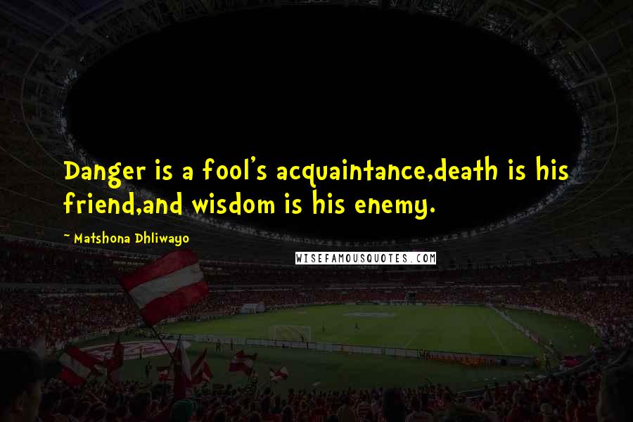 Matshona Dhliwayo Quotes: Danger is a fool's acquaintance,death is his friend,and wisdom is his enemy.