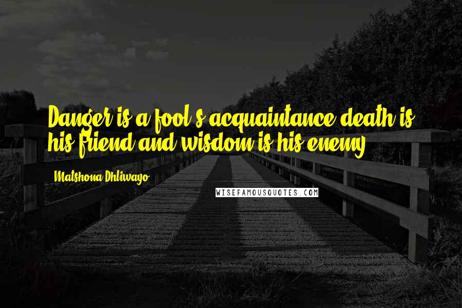 Matshona Dhliwayo Quotes: Danger is a fool's acquaintance,death is his friend,and wisdom is his enemy.