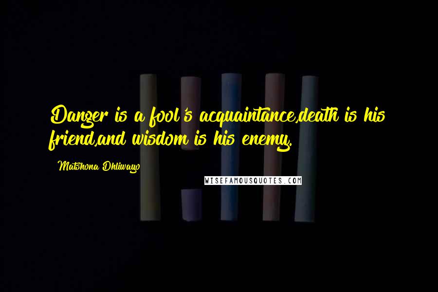 Matshona Dhliwayo Quotes: Danger is a fool's acquaintance,death is his friend,and wisdom is his enemy.