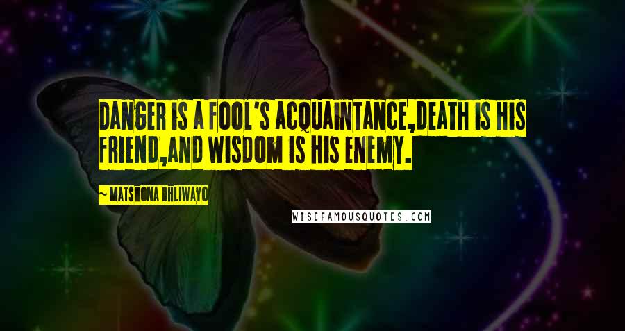 Matshona Dhliwayo Quotes: Danger is a fool's acquaintance,death is his friend,and wisdom is his enemy.