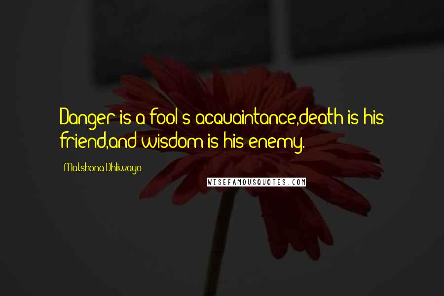 Matshona Dhliwayo Quotes: Danger is a fool's acquaintance,death is his friend,and wisdom is his enemy.