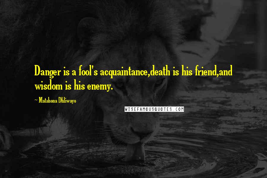 Matshona Dhliwayo Quotes: Danger is a fool's acquaintance,death is his friend,and wisdom is his enemy.