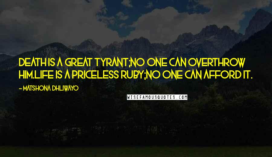 Matshona Dhliwayo Quotes: Death is a great tyrant;no one can overthrow him.Life is a priceless ruby;no one can afford it.
