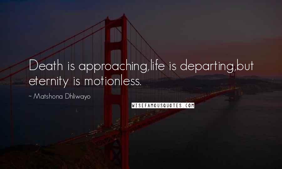 Matshona Dhliwayo Quotes: Death is approaching,life is departing,but eternity is motionless.