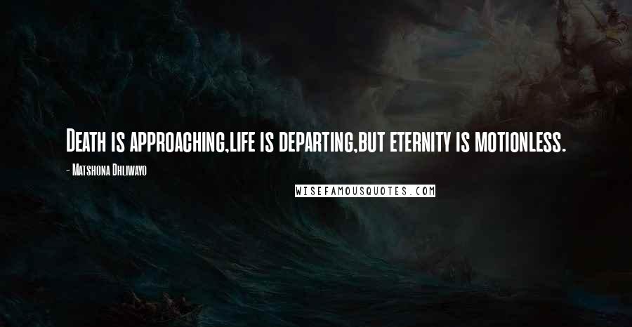 Matshona Dhliwayo Quotes: Death is approaching,life is departing,but eternity is motionless.