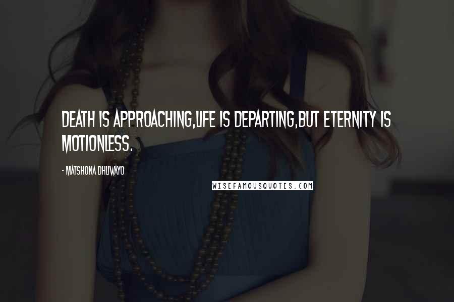 Matshona Dhliwayo Quotes: Death is approaching,life is departing,but eternity is motionless.