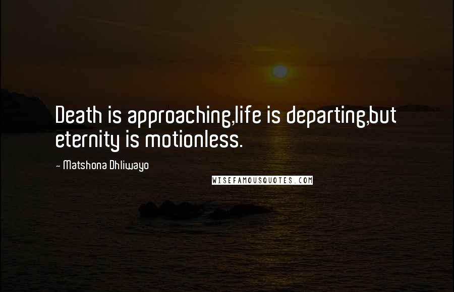 Matshona Dhliwayo Quotes: Death is approaching,life is departing,but eternity is motionless.