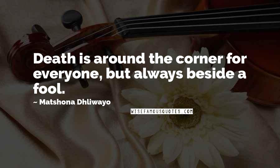 Matshona Dhliwayo Quotes: Death is around the corner for everyone, but always beside a fool.