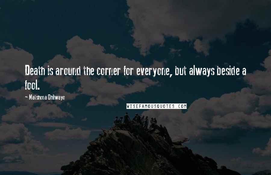 Matshona Dhliwayo Quotes: Death is around the corner for everyone, but always beside a fool.