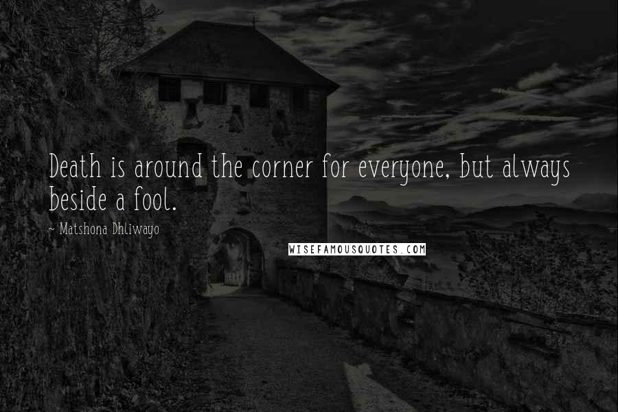 Matshona Dhliwayo Quotes: Death is around the corner for everyone, but always beside a fool.