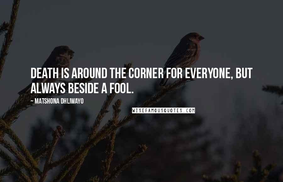 Matshona Dhliwayo Quotes: Death is around the corner for everyone, but always beside a fool.