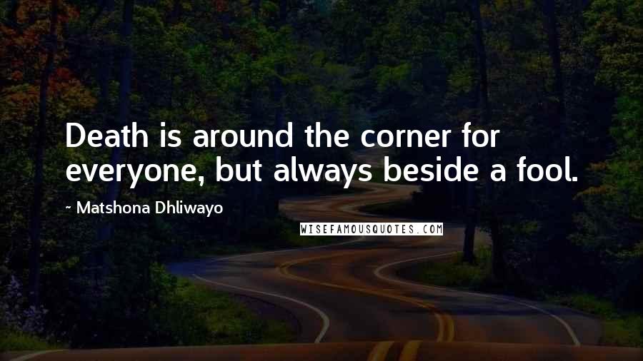 Matshona Dhliwayo Quotes: Death is around the corner for everyone, but always beside a fool.