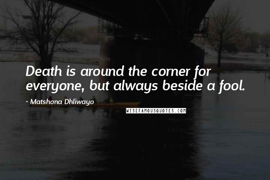 Matshona Dhliwayo Quotes: Death is around the corner for everyone, but always beside a fool.