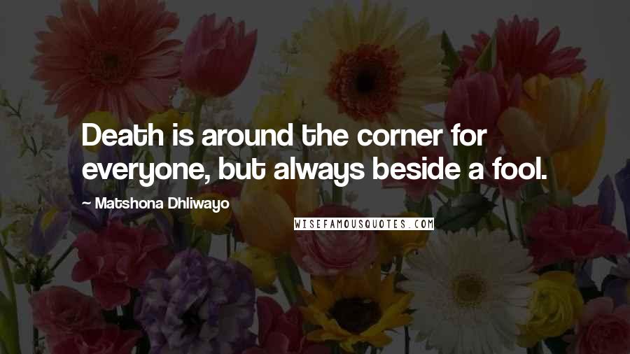 Matshona Dhliwayo Quotes: Death is around the corner for everyone, but always beside a fool.