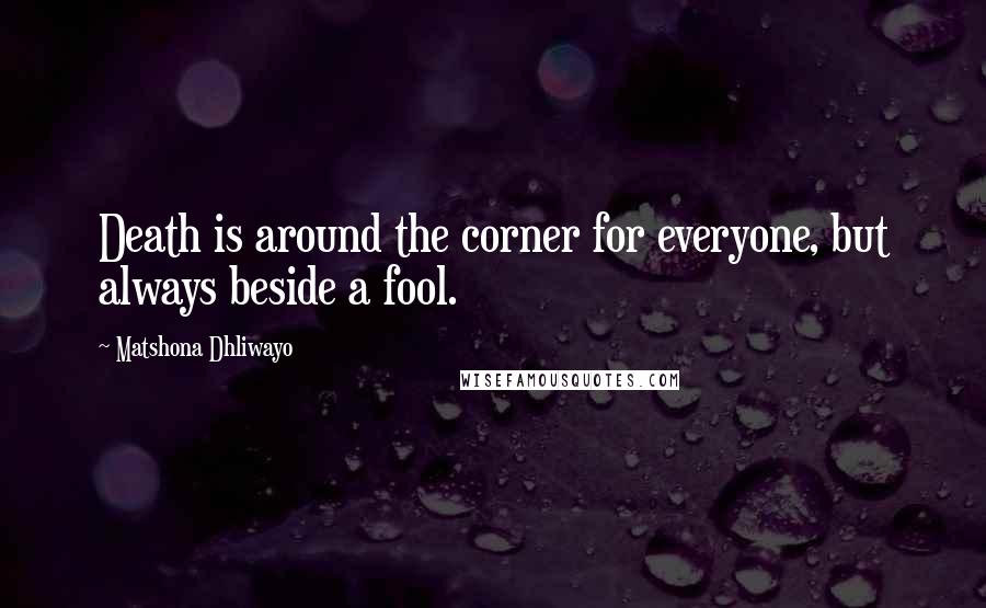 Matshona Dhliwayo Quotes: Death is around the corner for everyone, but always beside a fool.