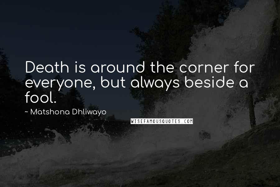 Matshona Dhliwayo Quotes: Death is around the corner for everyone, but always beside a fool.