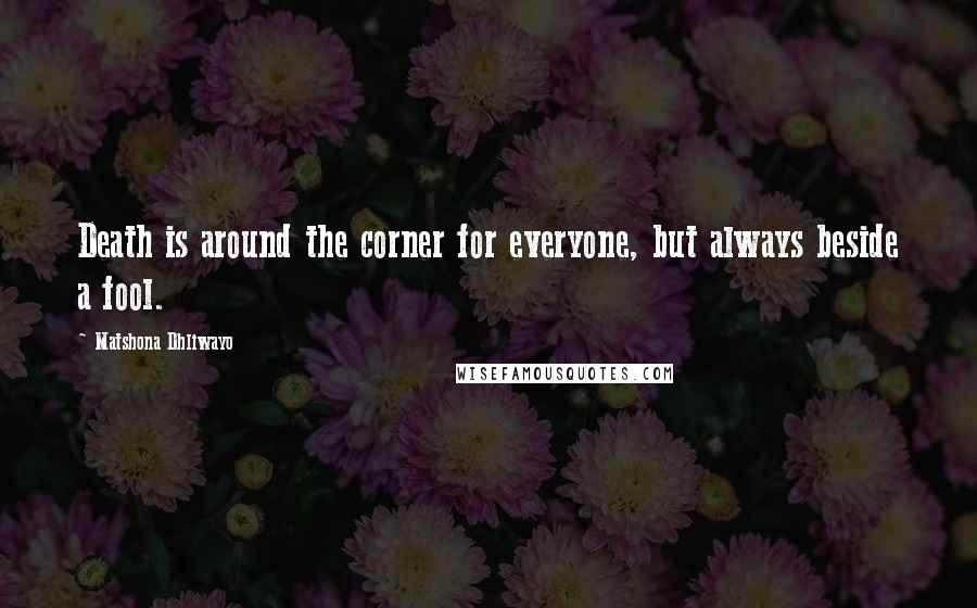 Matshona Dhliwayo Quotes: Death is around the corner for everyone, but always beside a fool.