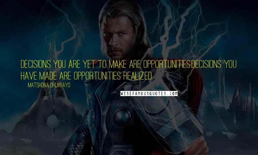 Matshona Dhliwayo Quotes: Decisions you are yet to make are opportunities.Decisions you have made are opportunities realized.