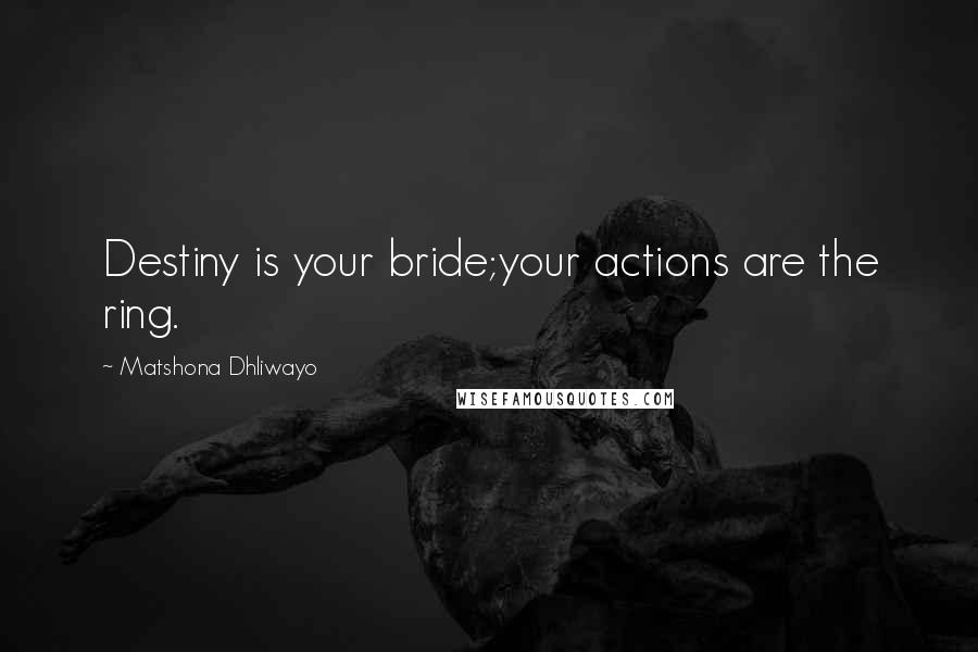 Matshona Dhliwayo Quotes: Destiny is your bride;your actions are the ring.
