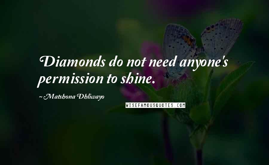 Matshona Dhliwayo Quotes: Diamonds do not need anyone's permission to shine.