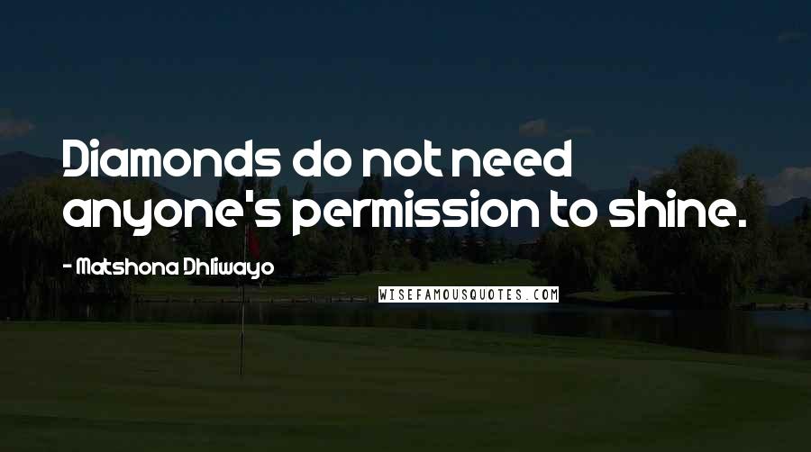 Matshona Dhliwayo Quotes: Diamonds do not need anyone's permission to shine.