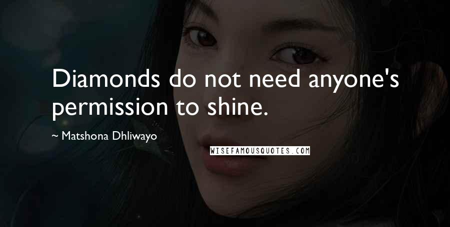 Matshona Dhliwayo Quotes: Diamonds do not need anyone's permission to shine.