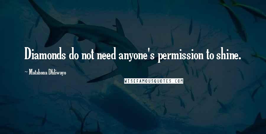 Matshona Dhliwayo Quotes: Diamonds do not need anyone's permission to shine.