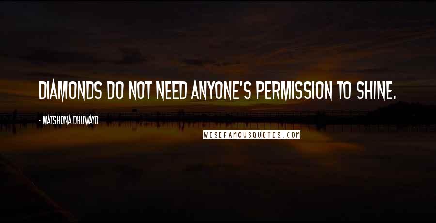 Matshona Dhliwayo Quotes: Diamonds do not need anyone's permission to shine.