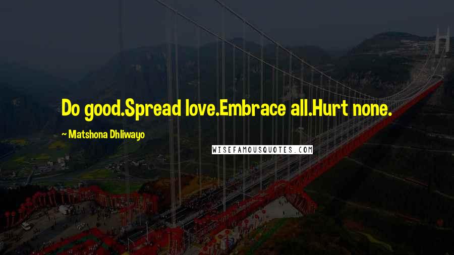 Matshona Dhliwayo Quotes: Do good.Spread love.Embrace all.Hurt none.