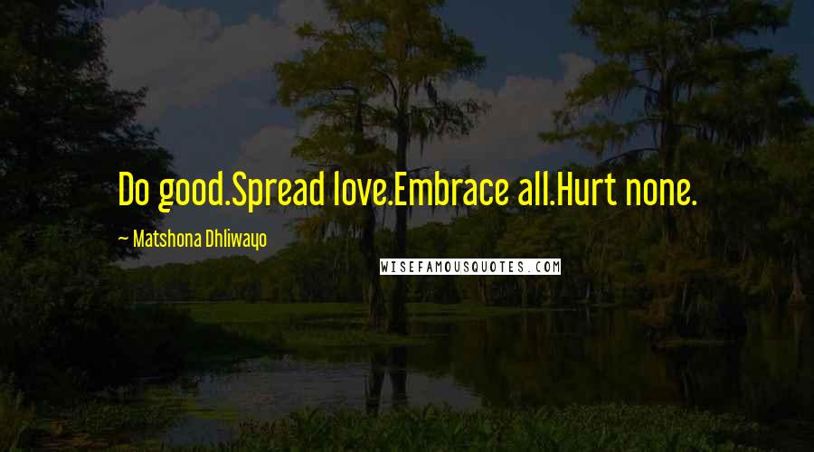 Matshona Dhliwayo Quotes: Do good.Spread love.Embrace all.Hurt none.